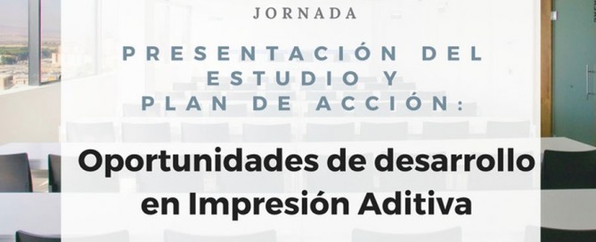 Presentación del estudio y plan de acción: Oportunidades de desarrollo en impresión aditiva